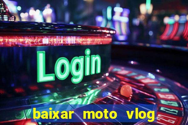 baixar moto vlog brasil dinheiro infinito